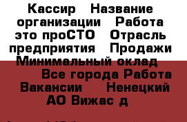 Кассир › Название организации ­ Работа-это проСТО › Отрасль предприятия ­ Продажи › Минимальный оклад ­ 8 840 - Все города Работа » Вакансии   . Ненецкий АО,Вижас д.